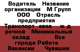 Водитель › Название организации ­ М Групп, ООО › Отрасль предприятия ­ Транспорт, авиа- , ж/д, речной › Минимальный оклад ­ 27 000 - Все города Работа » Вакансии   . Чувашия респ.,Канаш г.